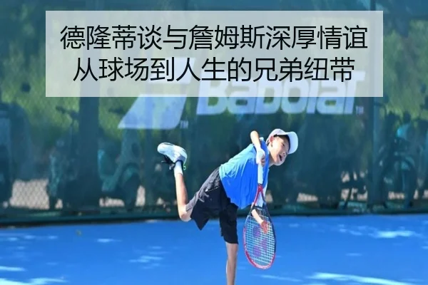 德隆蒂谈与詹姆斯深厚情谊 从球场到人生的兄弟纽带（tianbo.comapp）